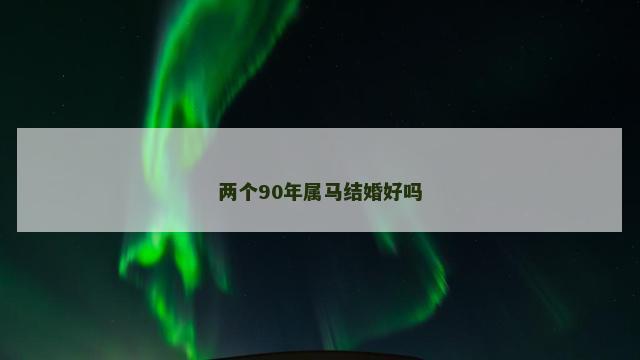 两个90年属马结婚好吗 两个90年属马结婚好吗