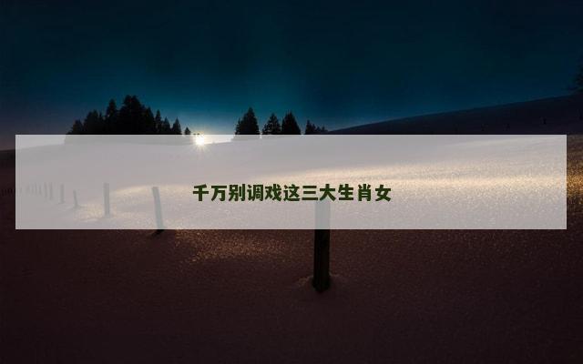 千万别调戏这三大生肖女