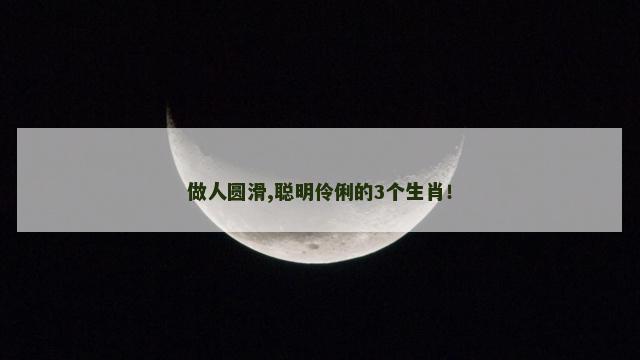 做人圆滑,聪明伶俐的3个生肖！