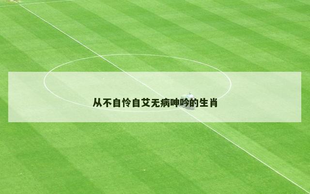 从不自怜自艾无病呻吟的生肖 从不自怜自艾无病呻吟的生肖