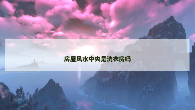 房屋风水中央是洗衣房吗 房屋风水中央是洗衣房吗