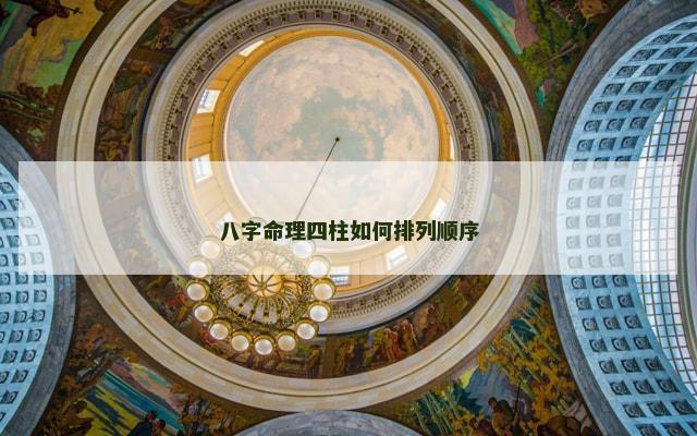 八字命理四柱如何排列顺序 八字命理四柱如何排列顺序