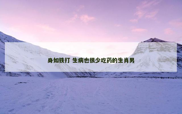 身如铁打 生病也很少吃药的生肖男