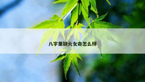 八字里缺火女命怎么样