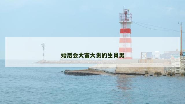 婚后会大富大贵的生肖男 婚后会大富大贵的生肖男