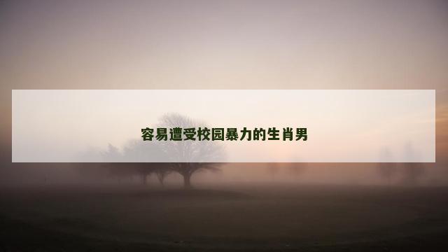 容易遭受校园暴力的生肖男 容易遭受校园暴力的生肖男