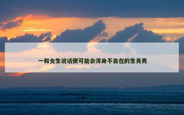 一和女生说话便可能会浑身不自在的生肖男
