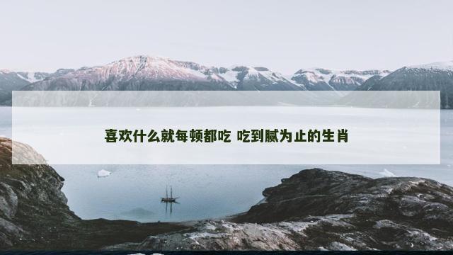 喜欢什么就每顿都吃 吃到腻为止的生肖 喜欢什么就每顿都吃 吃到腻为止的生肖