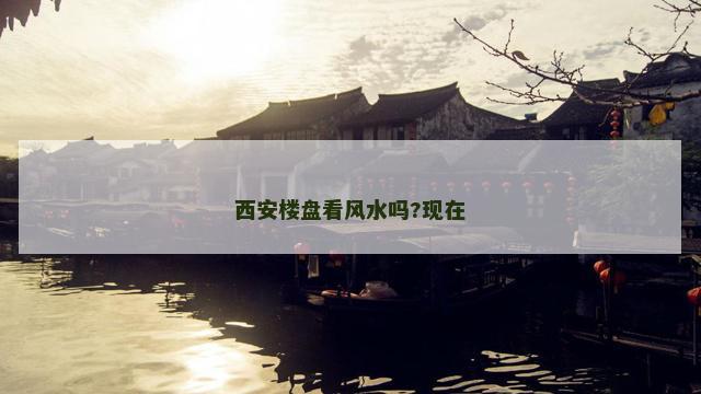 西安楼盘看风水吗?现在 西安楼盘看风水吗?现在