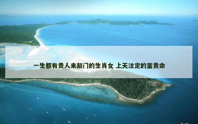 一生都有贵人来敲门的生肖女 上天注定的富贵命