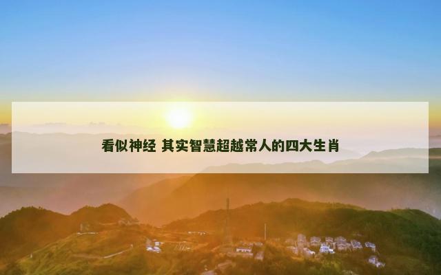 看似神经 其实智慧超越常人的四大生肖