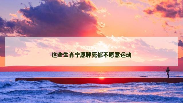 这些生肖宁愿胖死都不愿意运动