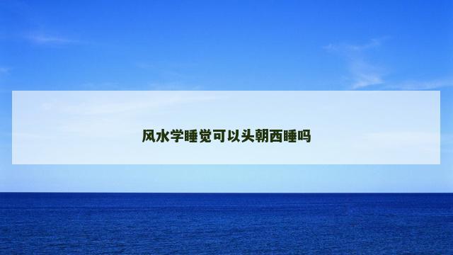 风水学睡觉可以头朝西睡吗