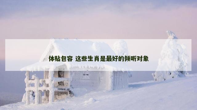 体贴包容 这些生肖是最好的倾听对象