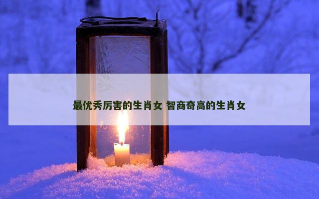最优秀厉害的生肖女 智商奇高的生肖女