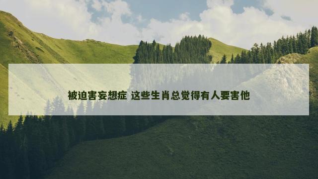被迫害妄想症 这些生肖总觉得有人要害他