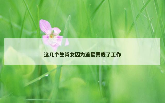 这几个生肖女因为追星荒废了工作