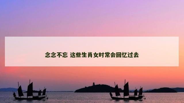 念念不忘 这些生肖女时常会回忆过去