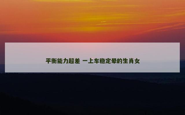 平衡能力超差 一上车稳定晕的生肖女
