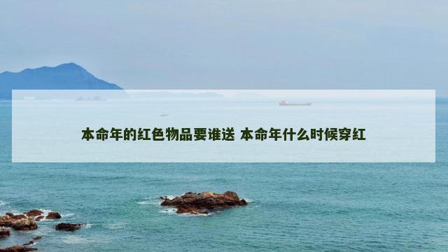 本命年的红色物品要谁送 本命年什么时候穿红
