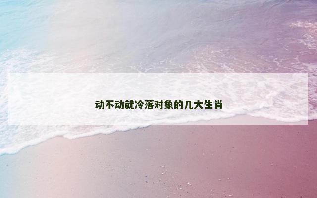 动不动就冷落对象的几大生肖