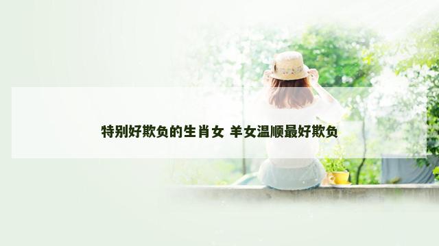 特别好欺负的生肖女 羊女温顺最好欺负