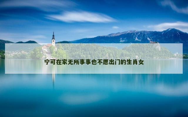宁可在家无所事事也不愿出门的生肖女