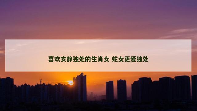 喜欢安静独处的生肖女 蛇女更爱独处