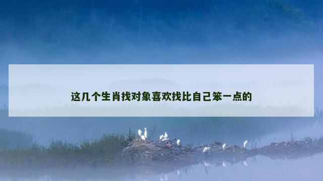 这几个生肖找对象喜欢找比自己笨一点的