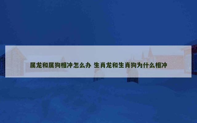 属龙和属狗相冲怎么办 生肖龙和生肖狗为什么相冲