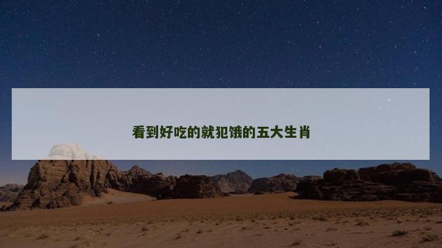 看到好吃的就犯饿的五大生肖