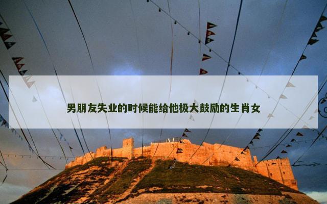 男朋友失业的时候能给他极大鼓励的生肖女