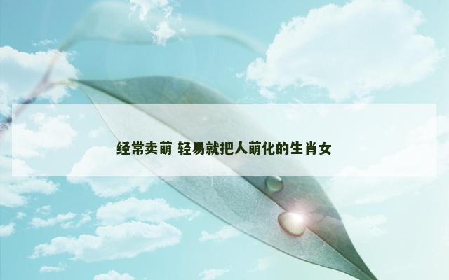 经常卖萌 轻易就把人萌化的生肖女