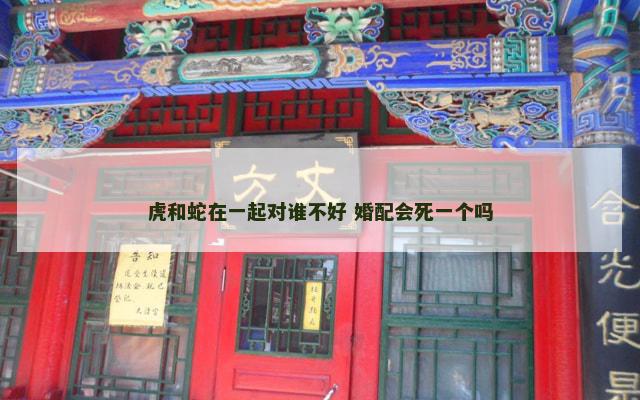虎和蛇在一起对谁不好 婚配会死一个吗
