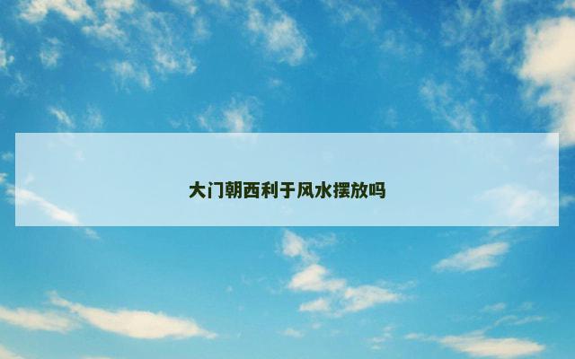 大门朝西利于风水摆放吗