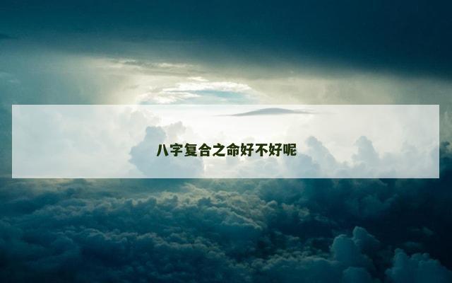 八字复合之命好不好呢