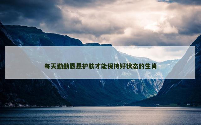 每天勤勤恳恳护肤才能保持好状态的生肖