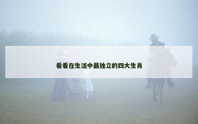 看看在生活中最独立的四大生肖