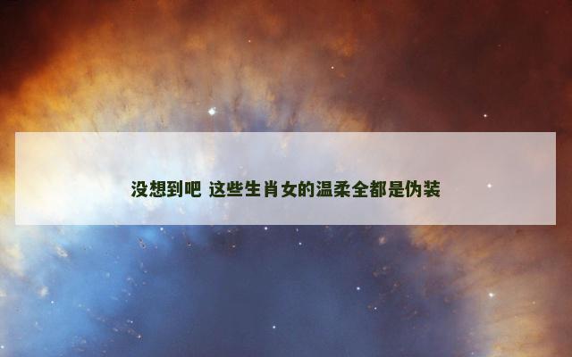 没想到吧 这些生肖女的温柔全都是伪装