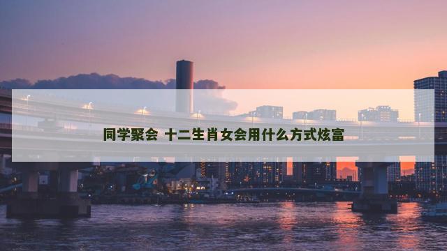 同学聚会 十二生肖女会用什么方式炫富