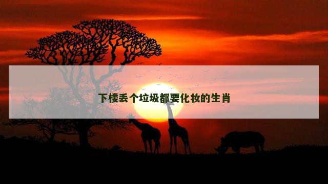 下楼丢个垃圾都要化妆的生肖