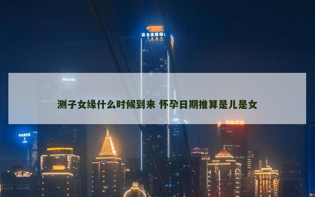 测子女缘什么时候到来 怀孕日期推算是儿是女