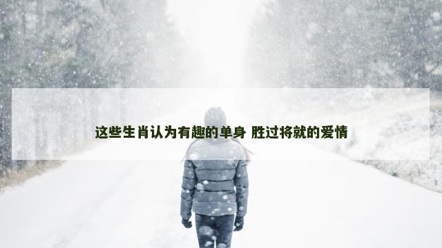 这些生肖认为有趣的单身 胜过将就的爱情