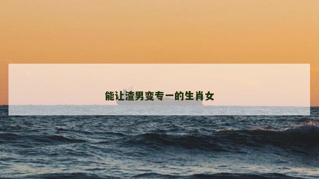 能让渣男变专一的生肖女