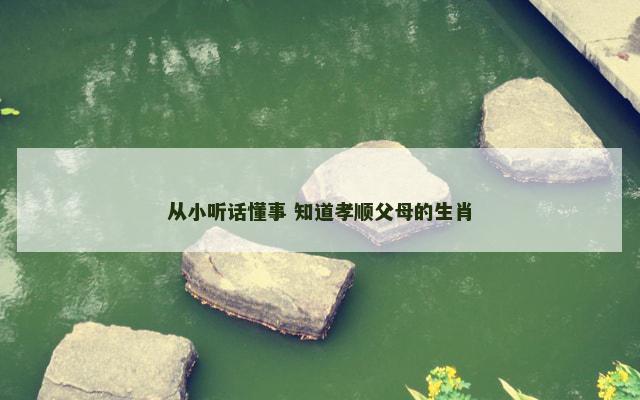 从小听话懂事 知道孝顺父母的生肖