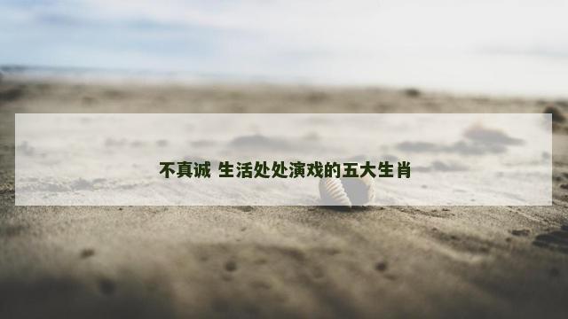 不真诚 生活处处演戏的五大生肖