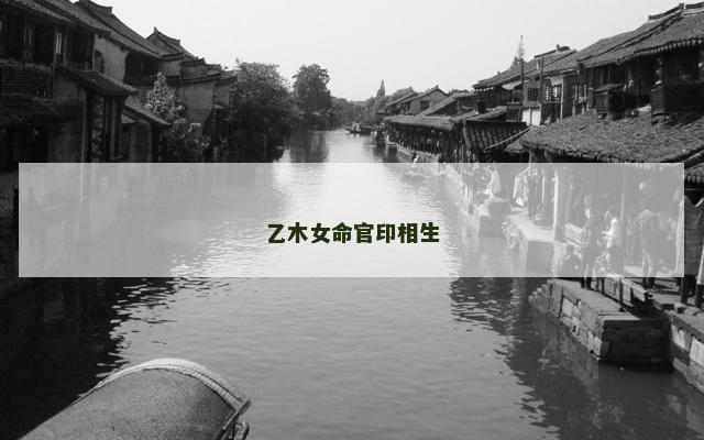 乙木女命官印相生 乙木女命官印相生