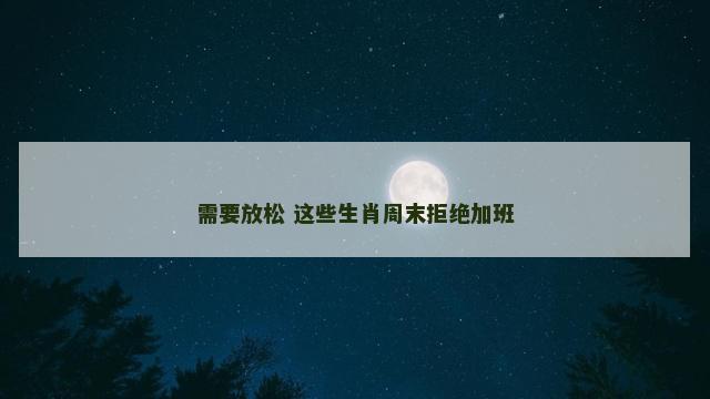 需要放松 这些生肖周末拒绝加班 需要放松 这些生肖周末拒绝加班
