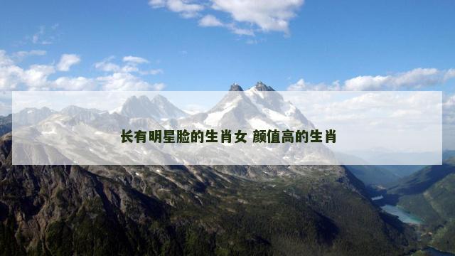 长有明星脸的生肖女 颜值高的生肖
