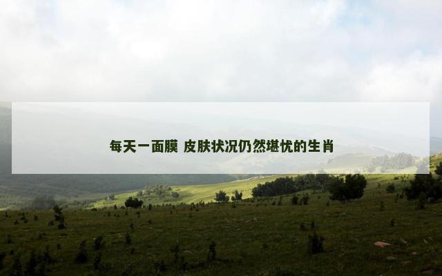 每天一面膜 皮肤状况仍然堪忧的生肖